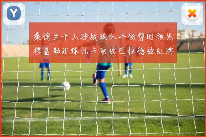 桑德兰十人迎战狼队半场暂时领先穆基勒进球扎卡助攻巴拉德被红牌罚下