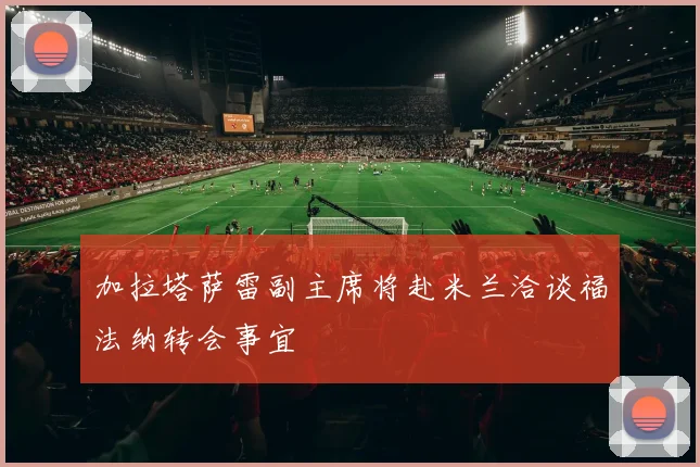 加拉塔萨雷副主席将赴米兰洽谈福法纳转会事宜