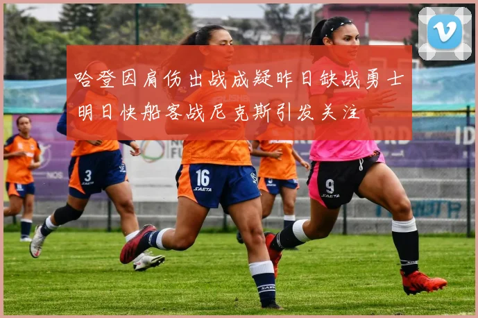 哈登因肩伤出战成疑昨日缺战勇士明日快船客战尼克斯引发关注