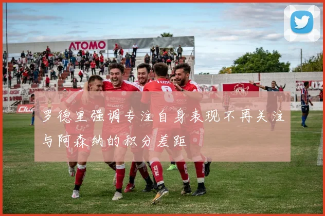 罗德里强调专注自身表现不再关注与阿森纳的积分差距