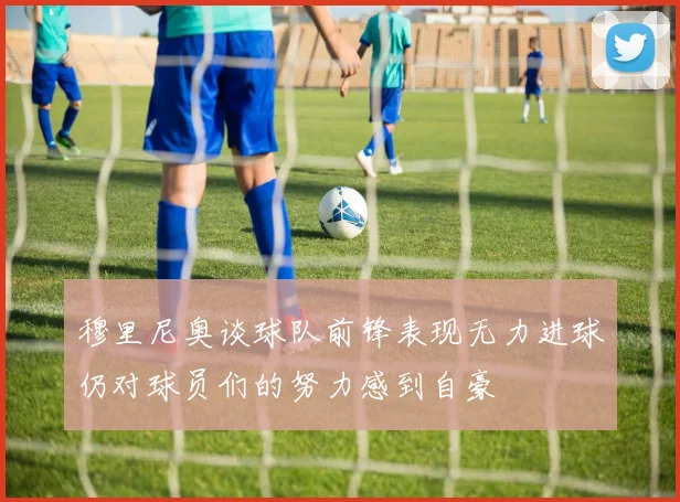穆里尼奥谈球队前锋表现无力进球仍对球员们的努力感到自豪