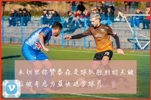 米切尔称赞泰森是球队胜利的关键应被考虑为最快进步球员