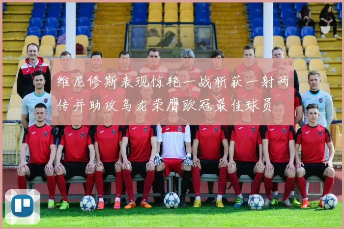 维尼修斯表现惊艳一战斩获一射两传并助攻乌龙荣膺欧冠最佳球员