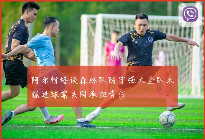 阿尔特塔谈森林队防守强大全队未能进球需共同承担责任
