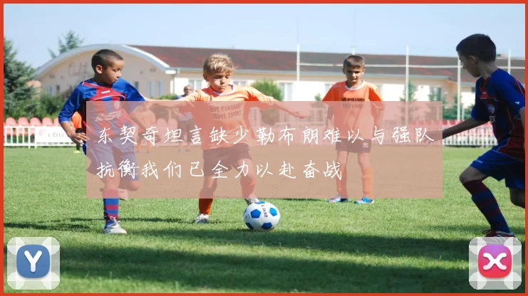 东契奇坦言缺少勒布朗难以与强队抗衡我们已全力以赴奋战
