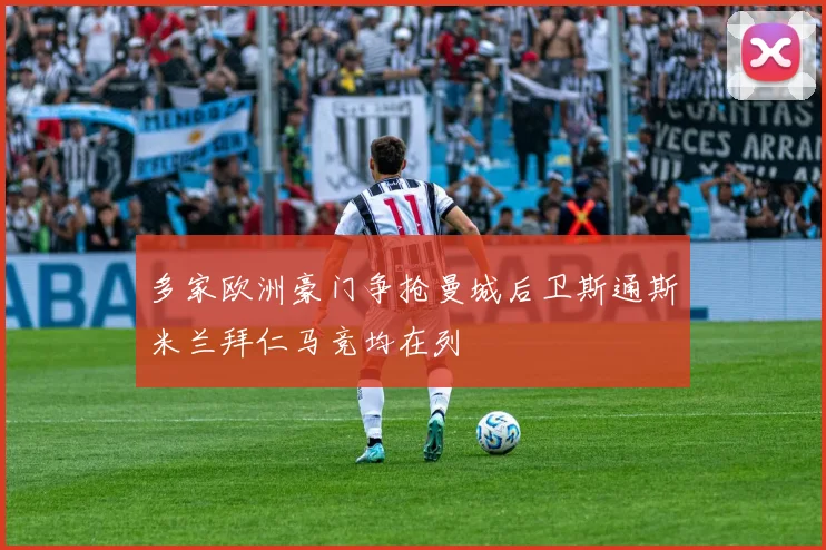 多家欧洲豪门争抢曼城后卫斯通斯米兰拜仁马竞均在列